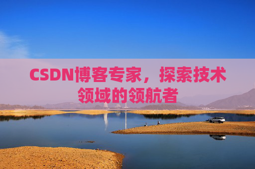 CSDN博客专家，探索技术领域的领航者